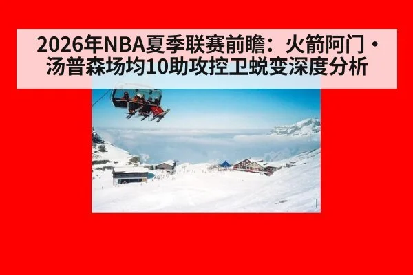 2026年NBA夏季联赛前瞻：火箭阿门·汤普森场均10助攻控卫蜕变深度分析