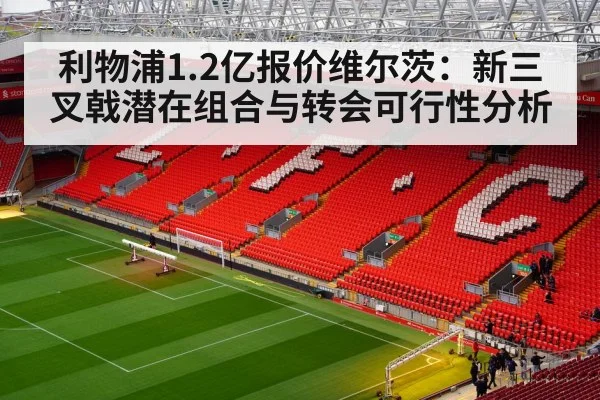 利物浦1.2亿报价维尔茨：新三叉戟潜在组合与转会可行性分析