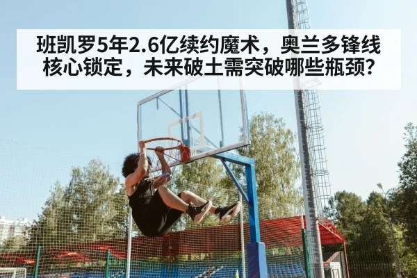 班凯罗5年2.6亿续约魔术，奥兰多锋线核心锁定，未来破土需突破哪些瓶颈？