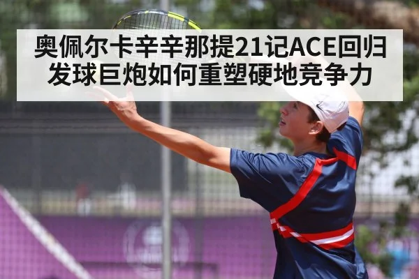 奥佩尔卡辛辛那提21记ACE回归 发球巨炮如何重塑硬地竞争力