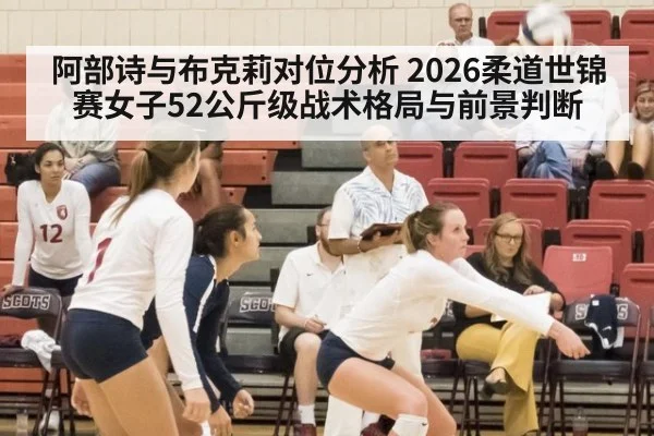 阿部诗与布克莉对位分析 2026柔道世锦赛女子52公斤级战术格局与前景判断